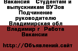 Вакансия : Студентам и выпускникам ВУЗов › Подчинение ­ руководителю - Владимирская обл., Владимир г. Работа » Вакансии   